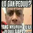 LO GAK PEDULI?
YANG NYURUH LU
PEDULI SIAPA