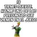 18 TIENES SUERTE. HAZME UNA DE LAS PREGUNTAS QUE VIENEN EN EL JUEGO