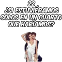 22 ¿SI ESTUVIERAMOS SOLOS EN UN CUARTO QUE HARIAMOS?
