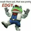 woah there pal, that was pretty
EDGY