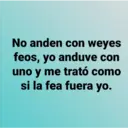 No anden con weyes
feos, yo anduve con
uno y me trató como
si la fea fuera yo.