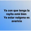 Ya con que tenga la
rayita está bien
Ya estar nalgona es
avaricia
