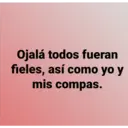Ojalá todos fueran
fieles, así como yo y
mis compas.