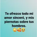 Te ofrezco todo mi
amor sinceró, y mis
piernotas sobre tus
hombros.