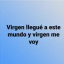 Virgen llegué a este
mundo y virgen me
voy