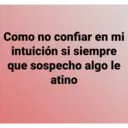 Como no confiar en mi
intuición si siempre
que sospecho algo le
atino