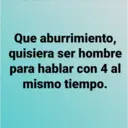 Que aburrimiento,
quisiera ser hombre
para hablar con 4 al
mismo tiempo.
