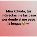 Mira kchuda, tus
indirectas me las paso
por donde el me paso
la lengua