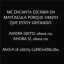 ME ENCANTA ESCRIBIR EN
MAYÚSCULA PORQUE SIENTO
QUE ESTOY GRITANDO.
AHORA GRITO, ahora no,
AHORA SÍ, ahora no.
AhOrA tE eStOy CoNfUnDiEnDo.