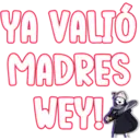 YA VALIÓ
MADRES
WEY!