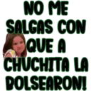 NO ME
SALGAS CON
QUE A
CHUCHITA LA
BOLSEARON!
