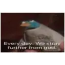 Every day. We stray further from god.