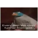 Every day. We stray
further from god.