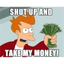 SHUT UP AND
T
TAKE MY MONEY!