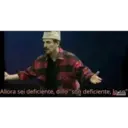 Allora sei deficiente, dillo "son deficiente, lo so"