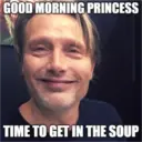 GOOD MORNING PRINCESS TIME TO GET IN THE SOUP