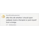 theofficialtheaterkid after this idk whether i should open wattpad, book a therapist or yeet myself from a bridge 3T Antworten