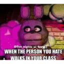 @five_nights_at_foxys2 WHEN THE PERSON YOU HATE WALKS IN YOUR CLASS