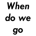 When
do we
go