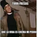 TODO FRESAS
QUE LA VIDA ES CREMA MI PERRO