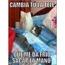 CAMBIA TU LA TELE
QUE ME DA FRIO
SACAR LA MANO.