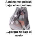 A mi no me quieras
bajar el autoestima
...porque te bajo el
novio