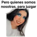 Pero quienes somos
nosotras, para juzgar