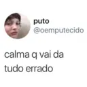 puto @oemputecido calma q vai da tudo errado