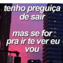 tenho preguiça de sair mas se for pra ir te ver eu vou | 行| 車者
