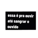 essa é pra ouvir
até sangrar o
ouvido