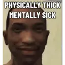 PHYSICALLY THICK
MENTALLY SICK