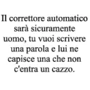 Il correttore automatico sarà sicuramente uomo, tu vuoi scrivere una parola e lui ne capisce una che non c'entra un cazzo.