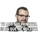 TU ACTITUD PRIMITIVA
ES LO QUE ME MOLESTA