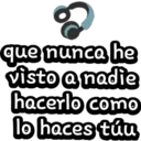 que nunca he visto a nadie hacerlo como lo haces túu