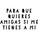 PARA QUE
QUIERES
AMIGAS SI ME
A MI
TIENES