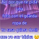 No por que te pida
una
foto con el guarda
ropa de
tu casa quiera decir
que yo soy tóxica