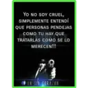 YO NO SOY CRUEL,
SIMPLEMENTE ENTENDÍ
QUE PERSONAS PENDEJAS
COMO TU HAY QUE
HAY
TRATARLAS COMO SE LO
MERECEN!!!
UN SIN CORAZON